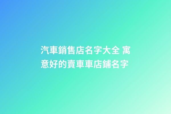 汽車銷售店名字大全 寓意好的賣車車店鋪名字-第1張-店鋪起名-玄機派